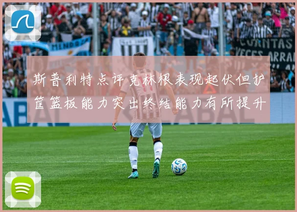 斯普利特点评克林根表现起伏但护筐篮板能力突出终结能力有所提升