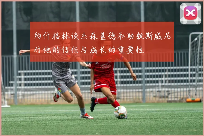 约什格林谈杰森基德和助教斯威尼对他的信任与成长的重要性