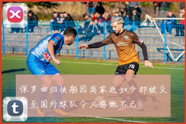 保罗回归快船因离家近如今却被交易至国外球队令人感慨不已